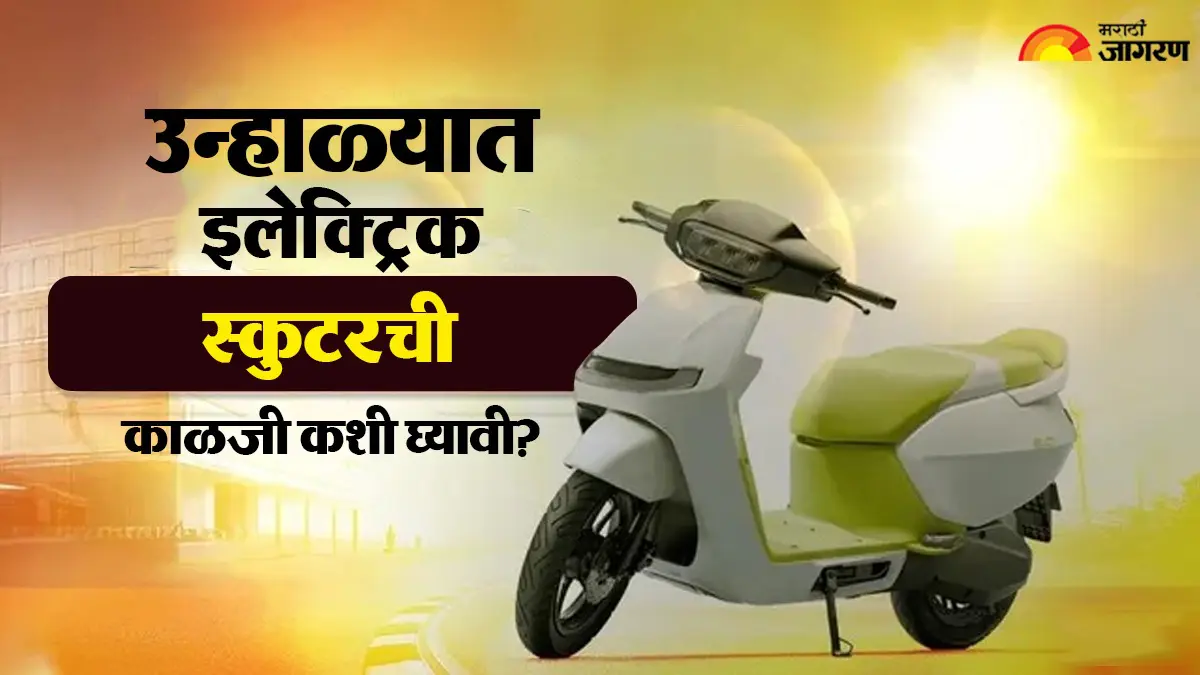 उष्णतेचा बॅटरीवर  होणार नाही कोणताही परिणाम, उन्हाळ्यात अशी घ्या इलेक्ट्रिक स्कूटरची काळजी